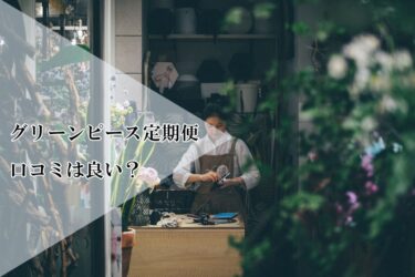 グリーンピース定期便の口コミは良い？ドライフラワーになりやすいサービスの真の評判とは⁉